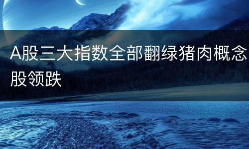 A股三大指数全部翻绿猪肉概念股领跌