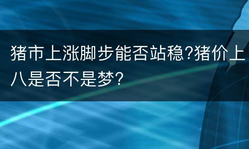 猪市上涨脚步能否站稳?猪价上八是否不是梦?