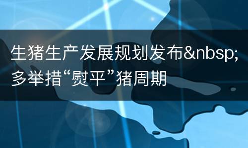生猪生产发展规划发布&nbsp;多举措“熨平”猪周期