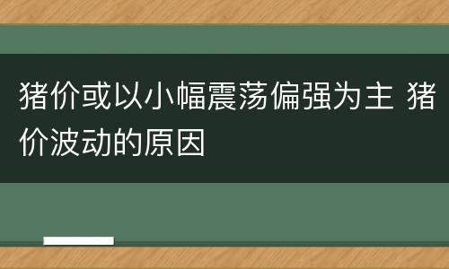 猪价或以小幅震荡偏强为主 猪价波动的原因