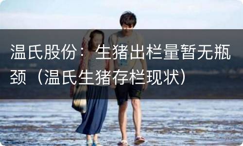 温氏股份：生猪出栏量暂无瓶颈（温氏生猪存栏现状）
