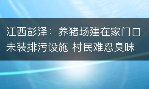 江西彭泽：养猪场建在家门口未装排污设施 村民难忍臭味