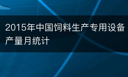 2015年中国饲料生产专用设备产量月统计