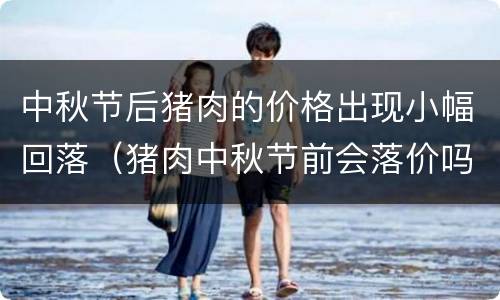中秋节后猪肉的价格出现小幅回落（猪肉中秋节前会落价吗?）