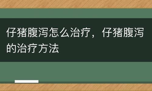 仔猪腹泻怎么治疗，仔猪腹泻的治疗方法