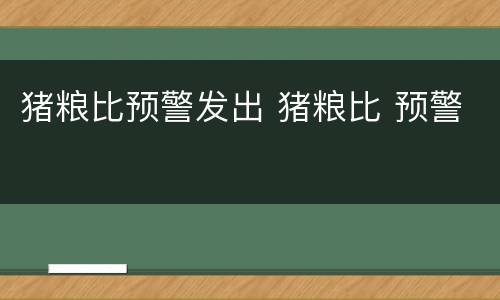 猪粮比预警发出 猪粮比 预警