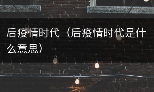 后疫情时代（后疫情时代是什么意思）