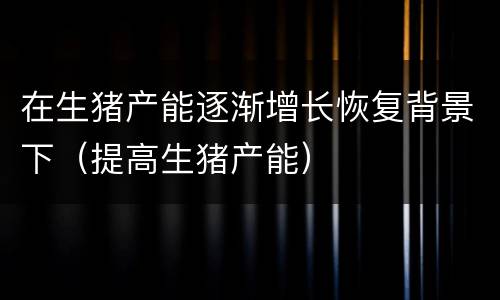 在生猪产能逐渐增长恢复背景下（提高生猪产能）