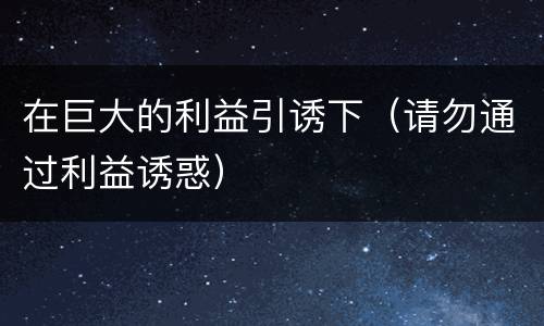 在巨大的利益引诱下（请勿通过利益诱惑）