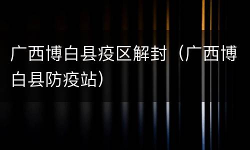广西博白县疫区解封（广西博白县防疫站）