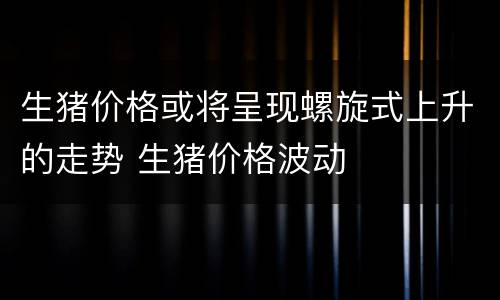 生猪价格或将呈现螺旋式上升的走势 生猪价格波动