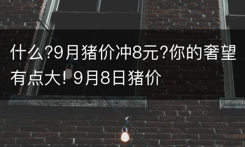 什么?9月猪价冲8元?你的奢望有点大! 9月8日猪价