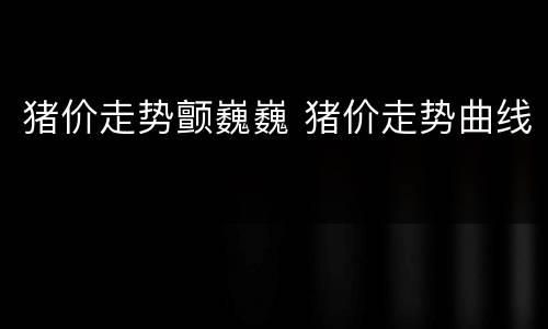 猪价走势颤巍巍 猪价走势曲线