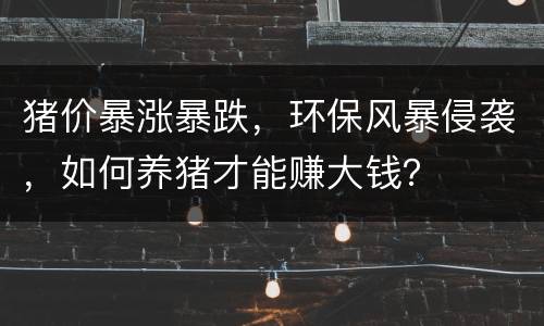 猪价暴涨暴跌，环保风暴侵袭，如何养猪才能赚大钱？