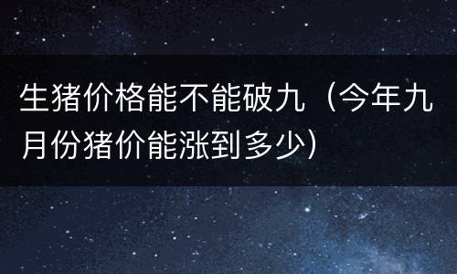 生猪价格能不能破九（今年九月份猪价能涨到多少）