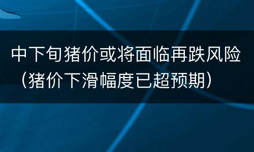 中下旬猪价或将面临再跌风险（猪价下滑幅度已超预期）