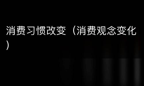 消费习惯改变（消费观念变化）