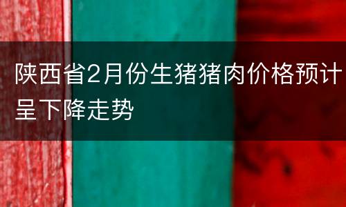 陕西省2月份生猪猪肉价格预计呈下降走势