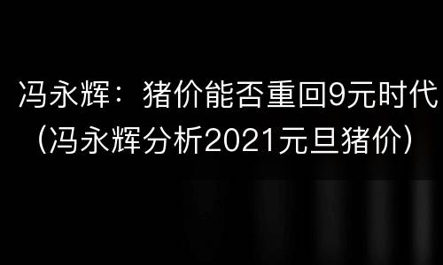 冯永辉：猪价能否重回9元时代（冯永辉分析2021元旦猪价）