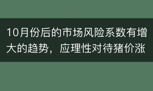 10月份后的市场风险系数有增大的趋势，应理性对待猪价涨跌