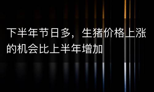 下半年节日多，生猪价格上涨的机会比上半年增加