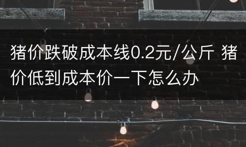 猪价跌破成本线0.2元/公斤 猪价低到成本价一下怎么办