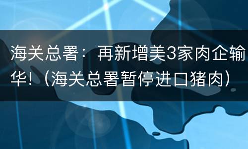 海关总署：再新增美3家肉企输华!（海关总署暂停进口猪肉）