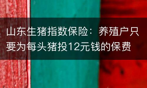 山东生猪指数保险：养殖户只要为每头猪投12元钱的保费
