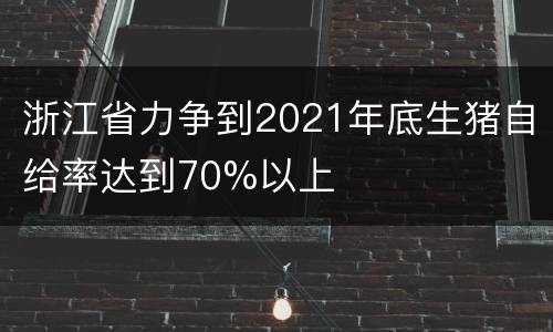 浙江省力争到2021年底生猪自给率达到70%以上