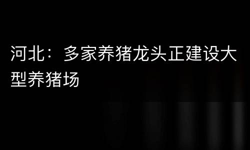 河北：多家养猪龙头正建设大型养猪场