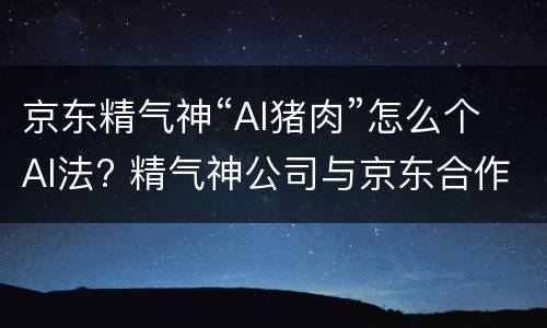 京东精气神“AI猪肉”怎么个AI法? 精气神公司与京东合作