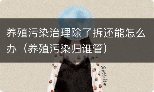 养殖污染治理除了拆还能怎么办（养殖污染归谁管）