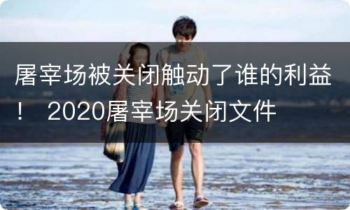 屠宰场被关闭触动了谁的利益！ 2020屠宰场关闭文件
