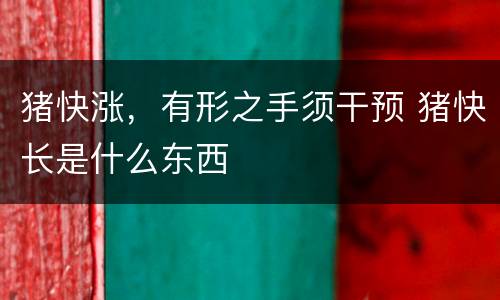 猪快涨，有形之手须干预 猪快长是什么东西