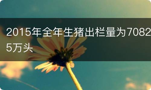 2015年全年生猪出栏量为70825万头