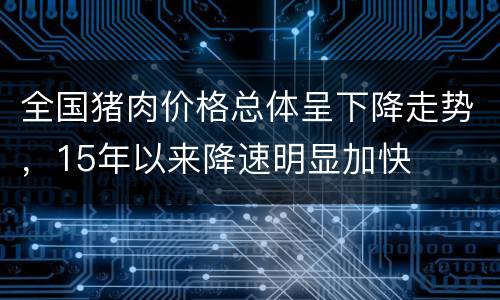 全国猪肉价格总体呈下降走势，15年以来降速明显加快