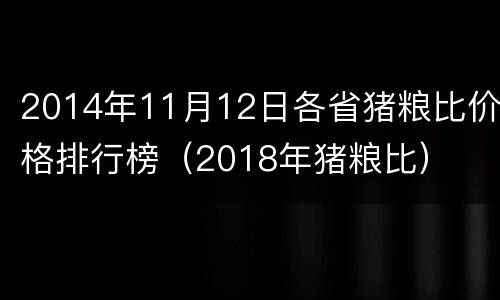 2014年11月12日各省猪粮比价格排行榜（2018年猪粮比）