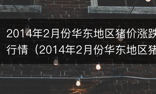 2014年2月份华东地区猪价涨跌行情（2014年2月份华东地区猪价涨跌行情如何）