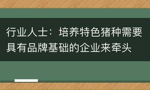 行业人士：培养特色猪种需要具有品牌基础的企业来牵头