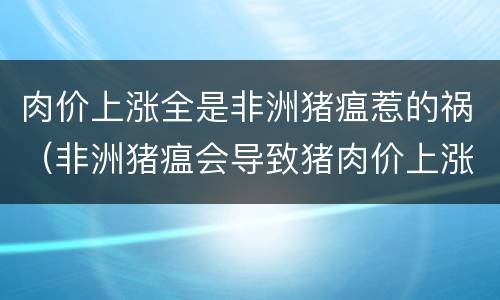 肉价上涨全是非洲猪瘟惹的祸（非洲猪瘟会导致猪肉价上涨吗）