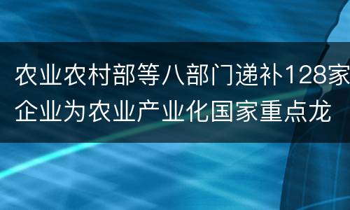 农业农村部等八部门递补128家企业为农业产业化国家重点龙头企业