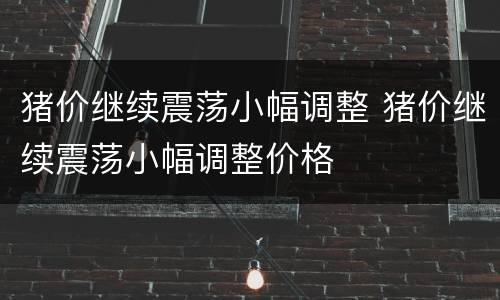 猪价继续震荡小幅调整 猪价继续震荡小幅调整价格