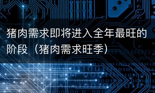 猪肉需求即将进入全年最旺的阶段（猪肉需求旺季）