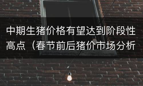 中期生猪价格有望达到阶段性高点（春节前后猪价市场分析）