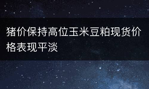 猪价保持高位玉米豆粕现货价格表现平淡