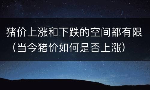 猪价上涨和下跌的空间都有限（当今猪价如何是否上涨）