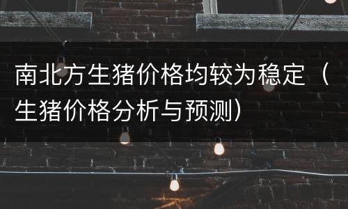 南北方生猪价格均较为稳定（生猪价格分析与预测）