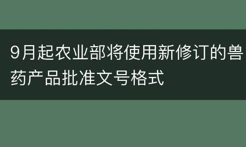 9月起农业部将使用新修订的兽药产品批准文号格式