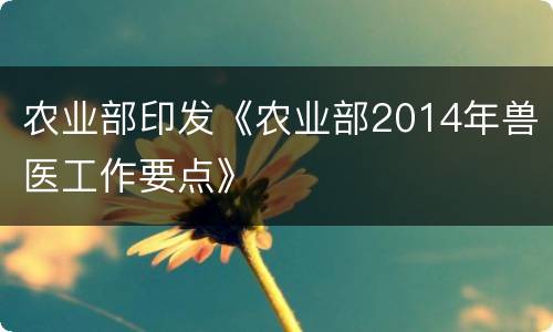 农业部印发《农业部2014年兽医工作要点》
