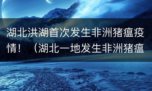 湖北洪湖首次发生非洲猪瘟疫情！（湖北一地发生非洲猪瘟疫情）